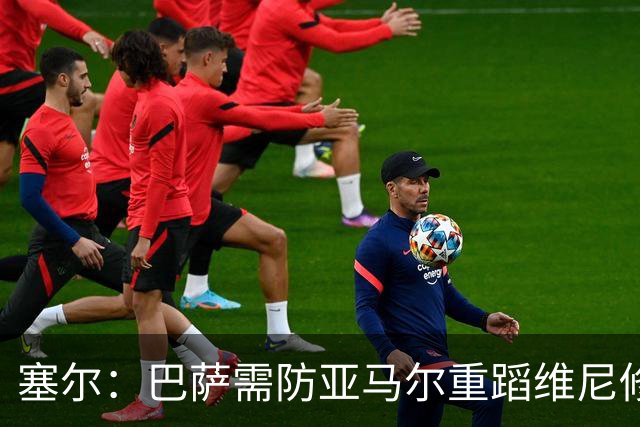 塞尔：巴萨需防亚马尔重蹈维尼修斯覆辙，当务之急是找回最佳状态