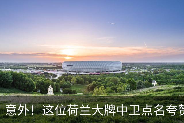 意外！这位荷兰大牌中卫点名夸赞韦世豪，直言他是中国最好的球员
